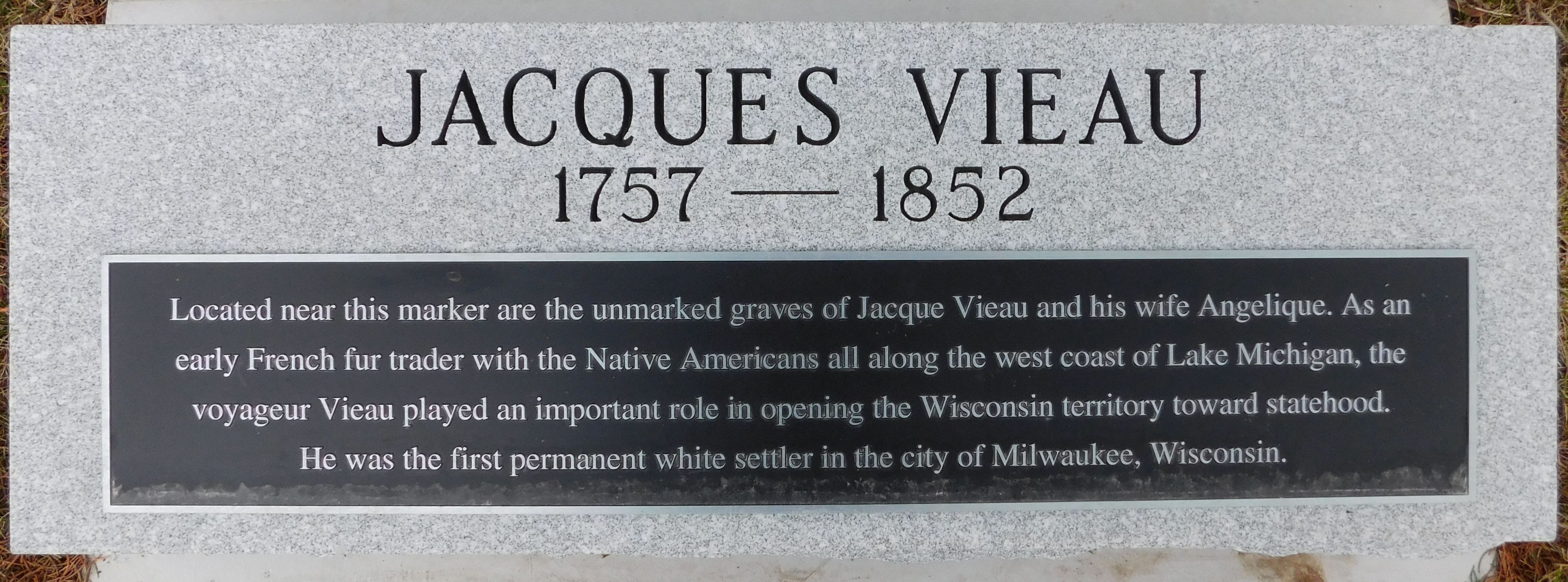 Gravestone of Jacques Vieau

Born 29 Apr 1770
Died 7 Jul 1852 (aged 82)

Allouez Catholic Cemetery
Green Bay, Brown County, Wisconsin, USA